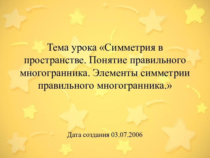 Тема урока «Симметрия в пространстве. Понятие правильного многогранника. Элементы симметрии правильного многогранника.»Дата создания 03.07.2006