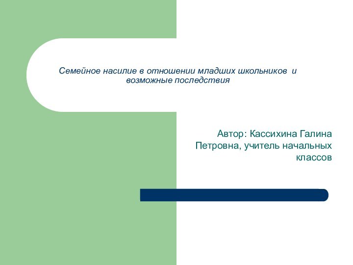 Семейное насилие в отношении младших школьников и возможные последствияАвтор: Кассихина Галина Петровна, учитель начальных классов