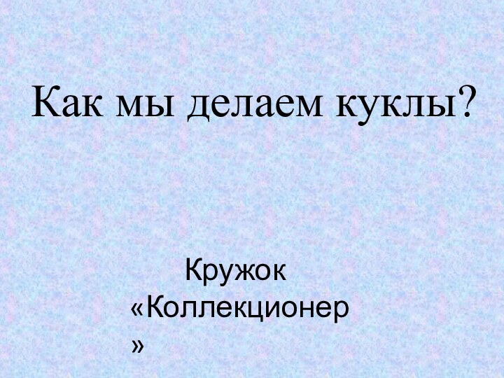 Как мы делаем куклы?          Кружок «Коллекционер»