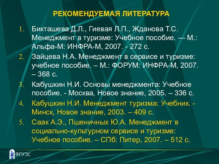 РЕКОМЕНДУЕМАЯ ЛИТЕРАТУРАБикташева Д.Л., Гиевая Л.П., Жданова Т.С. Менеджмент в туризме: Учебное пособие.