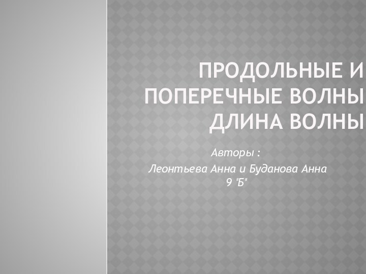 Продольные и поперечные волны Длина волныАвторы : Леонтьева Анна и Буданова Анна 9 “Б”