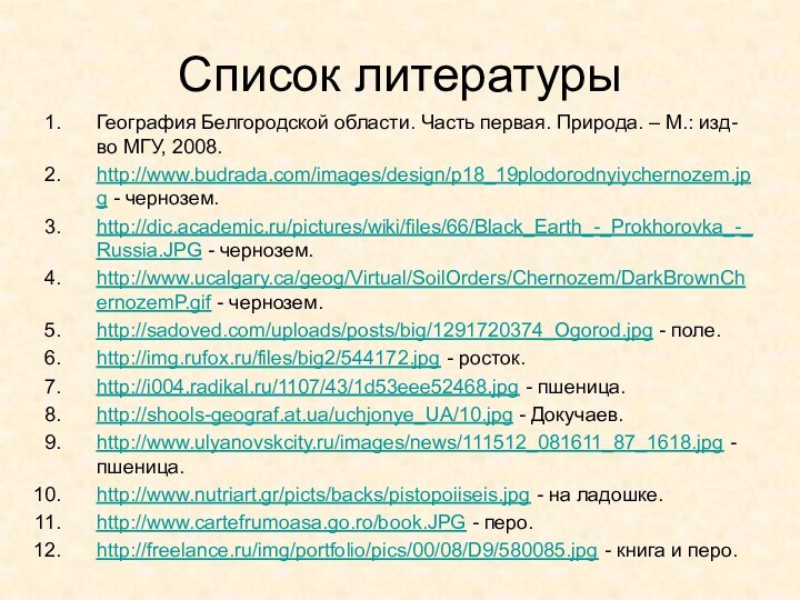 Список литературыГеография Белгородской области. Часть первая. Природа. – М.: изд-во МГУ, 2008.http://www.budrada.com/images/design/p18_19plodorodnyiychernozem.jpg