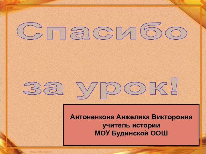 Антоненкова Анжелика Викторовна учитель истории  МОУ Будинской ООШСпасибоза урок!