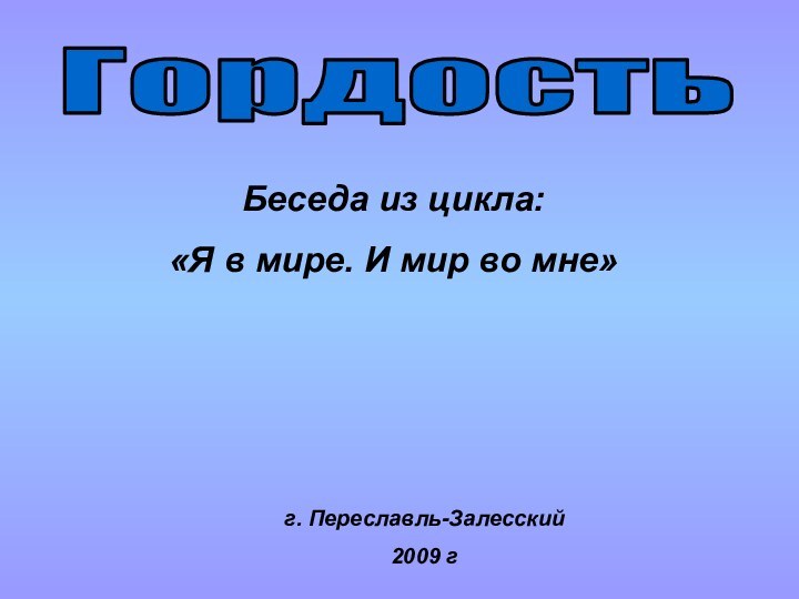 ГордостьБеседа из цикла: «Я в мире. И мир во мне»г. Переславль-Залесский 2009 г