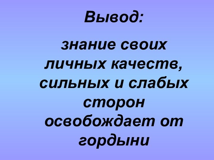 Вывод: знание своих личных качеств, сильных и слабых сторон освобождает от гордыни