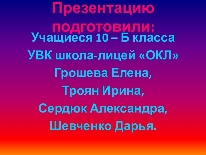 Презентацию подготовили: Учащиеся 10 – Б классаУВК школа-лицей «ОКЛ»Грошева Елена,Троян Ирина,Сердюк Александра,Шевченко Дарья.