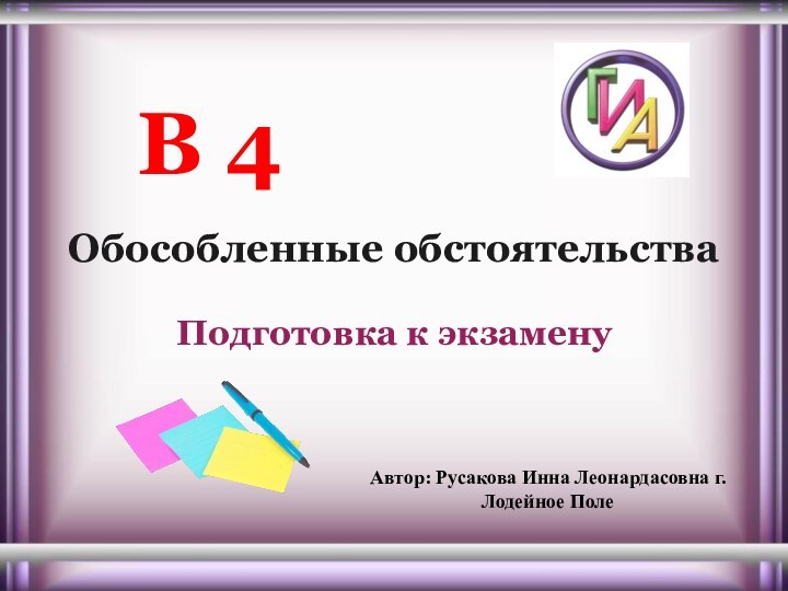 Обособленные обстоятельстваПодготовка к экзаменуВ 4Автор: Русакова Инна Леонардасовна г.Лодейное Поле