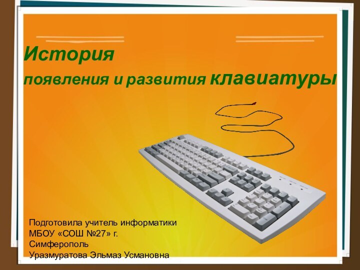 История появления и развития клавиатурыПодготовила учитель информатикиМБОУ «СОШ №27» г.СимферопольУразмуратова Эльмаз Усмановна