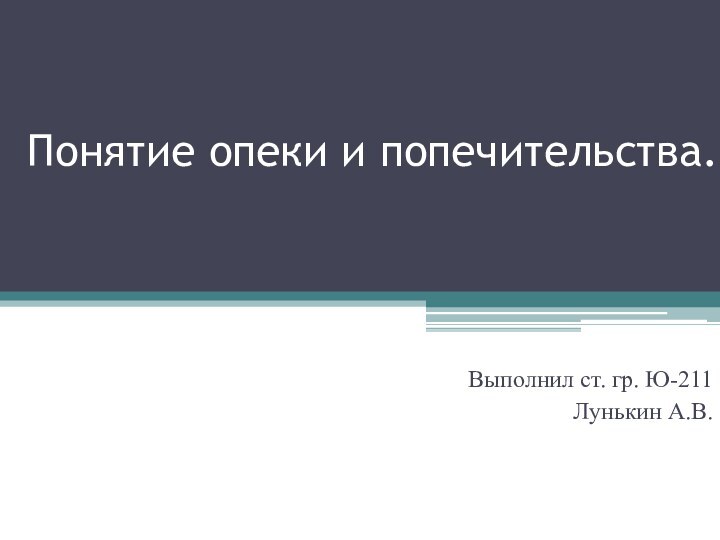 Понятие опеки и попечительства.Выполнил ст. гр. Ю-211Лунькин А.В.