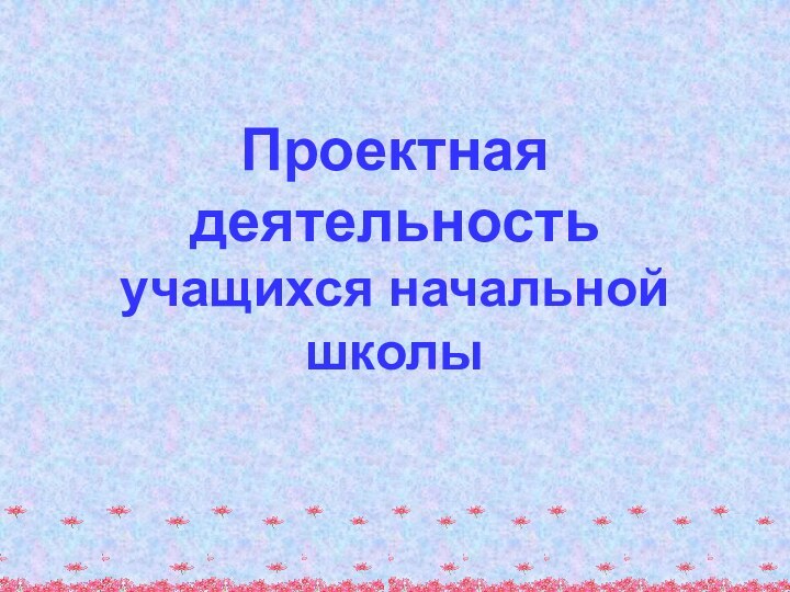 Проектная деятельность учащихся начальной школы