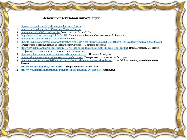Источники текстовой информации: https://ru.wikipedia.org/wiki/Категория:Биологи_Россииhttps://ru.wikipedia.org/wiki/Категория:Химики_Россииhttp://supreme2.ru/4485-pavlov-poke/ Электрошокер Pavlov Poke http://www.rurik.se/index.php?id=24242589 Славные лица России. Стихотворение