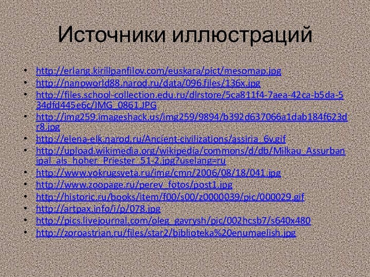 Источники иллюстрацийhttp://erlang.kirillpanfilov.com/euskara/pict/mesomap.jpghttp://nanoworld88.narod.ru/data/096.files/136x.jpghttp://files.school-collection.edu.ru/dlrstore/5ca811f4-7aea-42ca-b5da-534dfd445e6c/IMG_0861.JPGhttp://img259.imageshack.us/img259/9894/b392d637066a1dab184f623dr8.jpghttp://elena-elk.narod.ru/Ancient-civilizations/assiria_6v.gifhttp://upload.wikimedia.org/wikipedia/commons/d/db/Milkau_Assurbanipal_als_hoher_Priester_51-2.jpg?uselang=ruhttp://www.vokrugsveta.ru/img/cmn/2006/08/18/041.jpghttp://www.zoopage.ru/perev_fotos/post1.jpghttp://historic.ru/books/item/f00/s00/z0000039/pic/000029.gifhttp://artpax.info/i/p/078.jpghttp://pics.livejournal.com/oleg_gavrysh/pic/002hcsb7/s640x480http://zoroastrian.ru/files/star2/biblioteka%20enumaelish.jpg