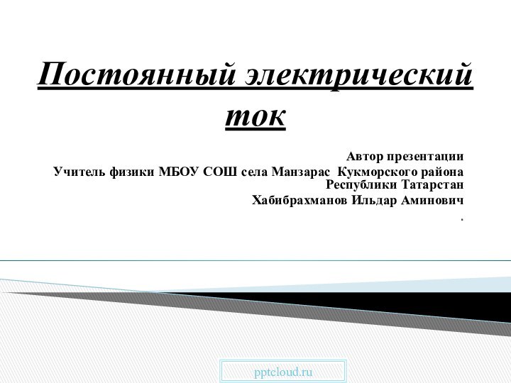 Постоянный электрический токАвтор презентацииУчитель физики МБОУ СОШ села Манзарас Кукморского района Республики ТатарстанХабибрахманов Ильдар Аминович.