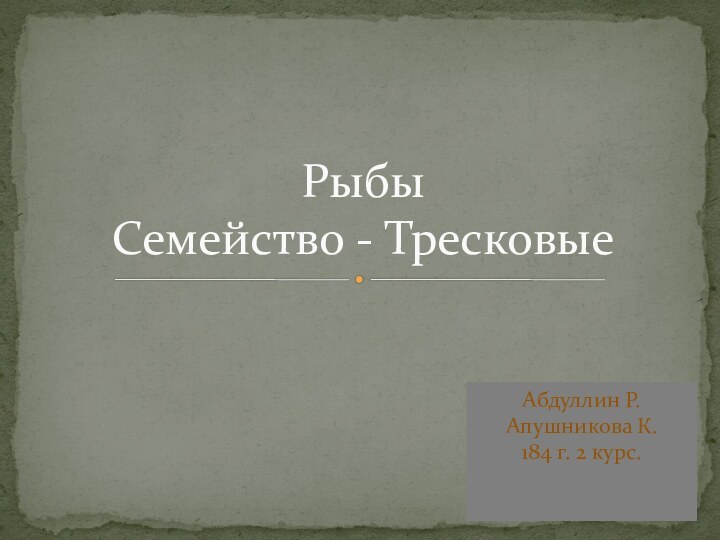 Абдуллин Р. Апушникова К. 184 г. 2 курс.Рыбы Семейство - Тресковые
