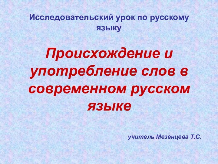 Исследовательский урок по русскому языкуПроисхождение и употребление слов в современном русском языке учитель Мезенцева Т.С.