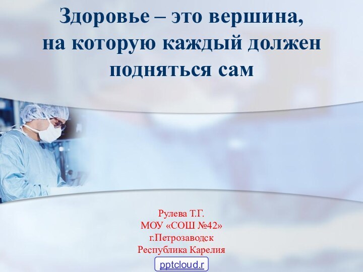 Рулева Т.Г. МОУ «СОШ №42» г.Петрозаводск Республика КарелияЗдоровье – это вершина,