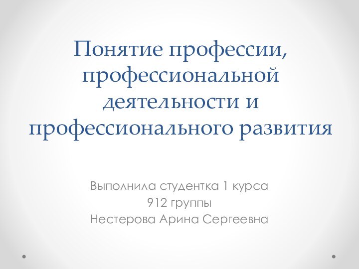 Понятие профессии, профессиональной деятельности и профессионального развитияВыполнила студентка 1 курса912 группыНестерова Арина Сергеевна