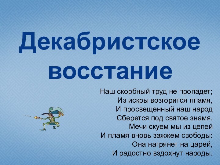 Декабристское восстаниеНаш скорбный труд не пропадет; Из искры возгорится пламя, И просвещенный