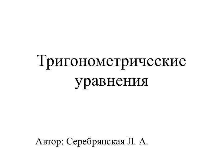 Тригонометрические  уравнения Автор: Серебрянская Л. А.