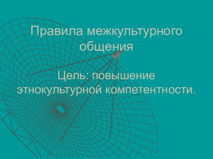 Правила межкультурного общения  Цель: повышение этнокультурной компетентности.