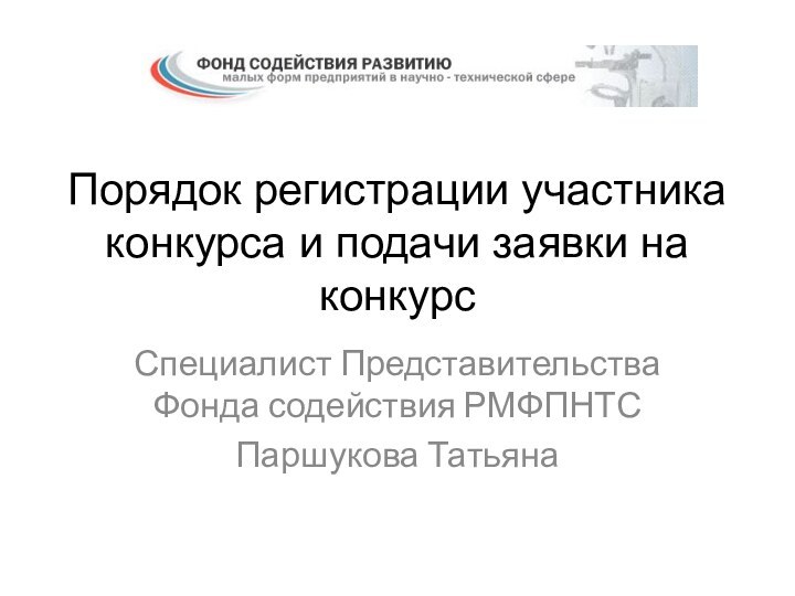 Специалист Представительства Фонда содействия РМФПНТСПаршукова ТатьянаПорядок регистрации участника конкурса и подачи заявки на конкурс