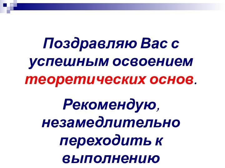 Поздравляю Вас с  успешным освоением теоретических основ.Рекомендую, незамедлительно переходить к выполнению практических заданий.