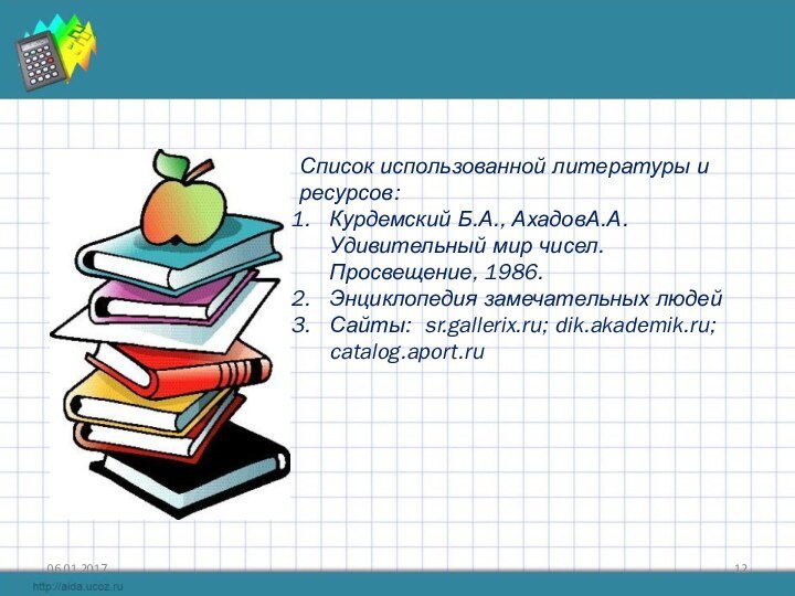 Список использованной литературы и ресурсов:Курдемский Б.А., АхадовА.А. Удивительный мир чисел. Просвещение, 1986.Энциклопедия