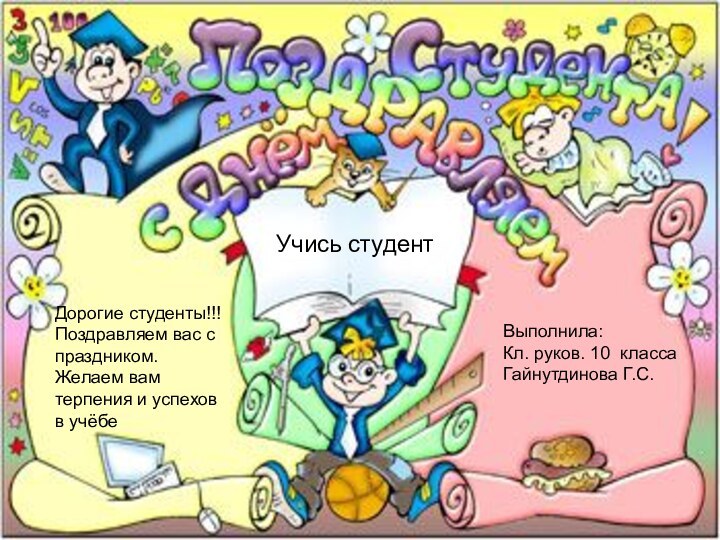 Учись студентВыполнила:Кл. руков. 10 классаГайнутдинова Г.С.Дорогие студенты!!!Поздравляем вас с праздником.Желаем вам терпения и успехов в учёбе