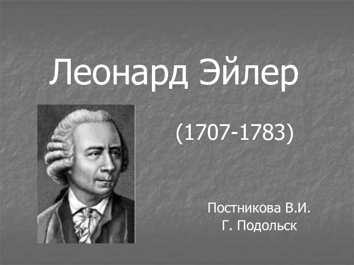 Леонард Эйлер           (1707-1783)Постникова В.И.Г. Подольск