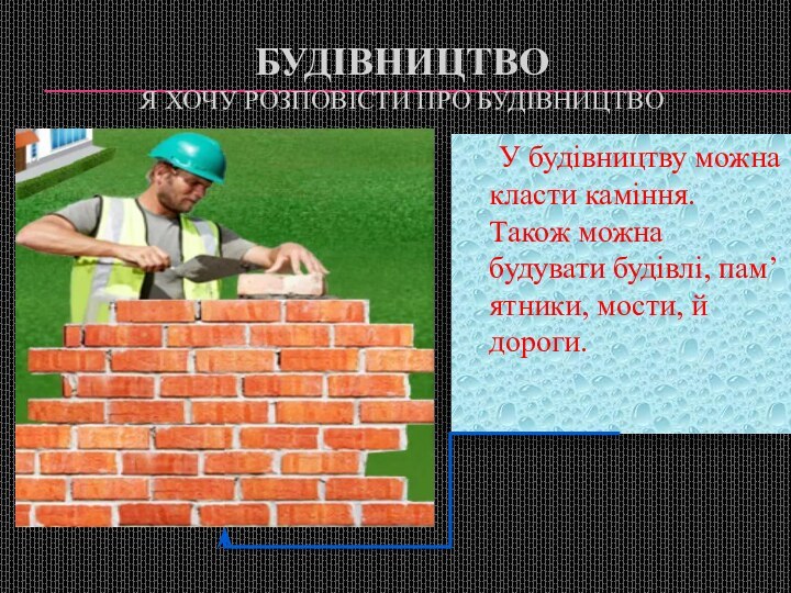 Будівництво  Я хочу розповісти про будівництво	У будівництву можна класти каміння. Також