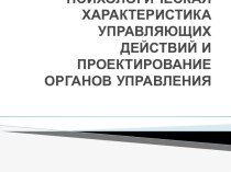 ПСИХОЛОГИЧЕСКАЯ ХАРАКТЕРИСТИКА УПРАВЛЯЮЩИХ ДЕЙСТВИЙ И ПРОЕКТИРОВАНИЕ ОРГАНОВ УПРАВЛЕНИЯ