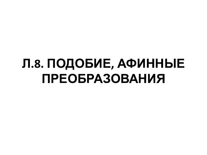 Л.8. ПОДОБИЕ, АФИННЫЕ ПРЕОБРАЗОВАНИЯ