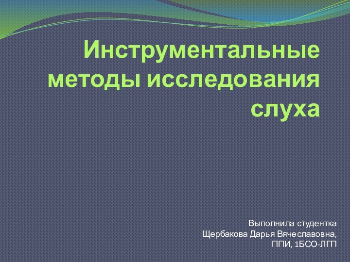 Инструментальные методы исследования слухаВыполнила студентка  Щербакова Дарья Вячеславовна, ППИ, 1БСО-ЛГП