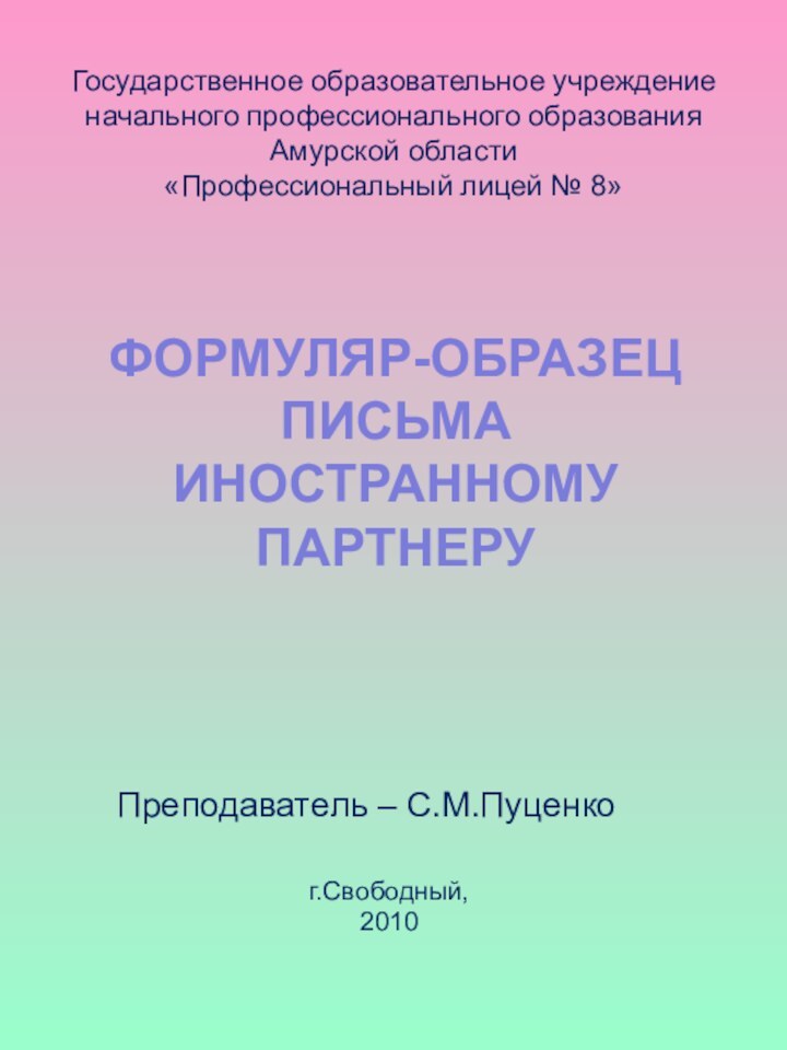 ФОРМУЛЯР-ОБРАЗЕЦПИСЬМАИНОСТРАННОМУПАРТНЕРУГосударственное образовательное учреждение начального профессионального образования Амурской области «Профессиональный лицей № 8»Преподаватель – С.М.Пуценког.Свободный,2010