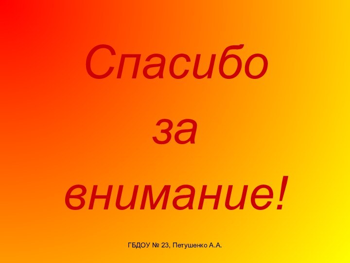 ГБДОУ № 23, Петушенко А.А.Спасибоза внимание!