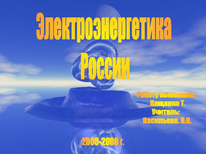 Электроэнергетика  РоссииРаботу выполила:  Пащенко Т.Учитель: Васильева. О.В.2008-2009 г.