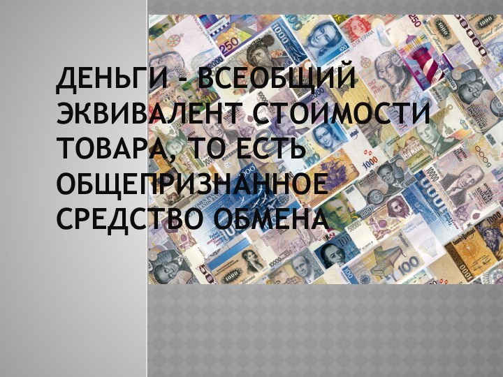 Деньги - всеобщий эквивалент стоимости товара, то есть общепризнанное средство обмена