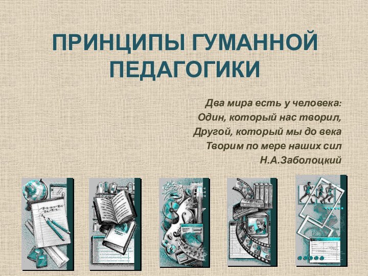 ПРИНЦИПЫ ГУМАННОЙ ПЕДАГОГИКИДва мира есть у человека:Один, который нас творил,Другой, который мы