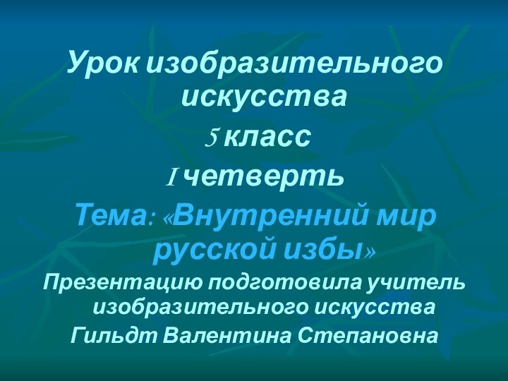 Урок изобразительного искусства 5 классI четвертьТема: «Внутренний мир русской избы»Презентацию подготовила учитель изобразительного искусстваГильдт Валентина Степановна