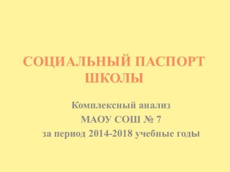 СОЦИАЛЬНЫЙ ПАСПОРТ ШКОЛЫ. Комплексный анализ МАОУ СОШ №7 за период 2014-2018 учебные годы