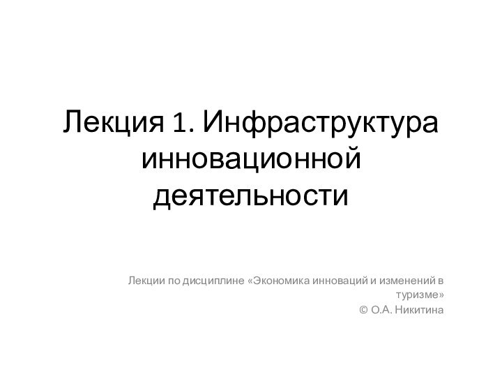 Лекция 1. Инфраструктура инновационной деятельностиЛекции по дисциплине «Экономика инноваций и изменений в туризме»© О.А. Никитина