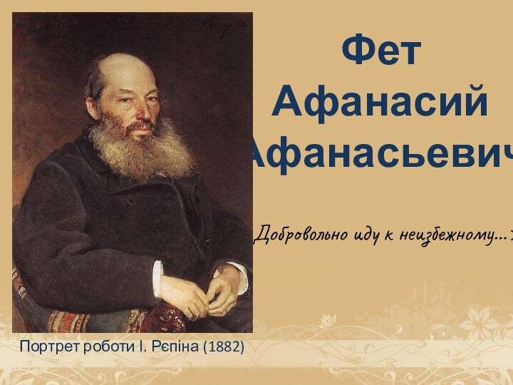 Фет Афанасий Афанасьевич«Добровольно иду к неизбежному…» Портрет роботи І. Рєпіна (1882)