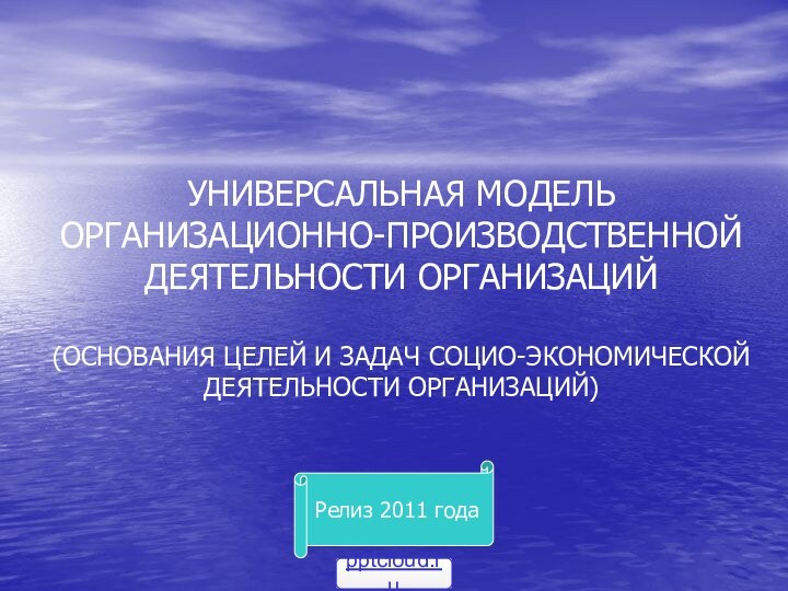 УНИВЕРСАЛЬНАЯ МОДЕЛЬ ОРГАНИЗАЦИОННО-ПРОИЗВОДСТВЕННОЙ ДЕЯТЕЛЬНОСТИ ОРГАНИЗАЦИЙ  (ОСНОВАНИЯ ЦЕЛЕЙ И ЗАДАЧ СОЦИО-ЭКОНОМИЧЕСКОЙ ДЕЯТЕЛЬНОСТИ ОРГАНИЗАЦИЙ)Релиз 2011 года