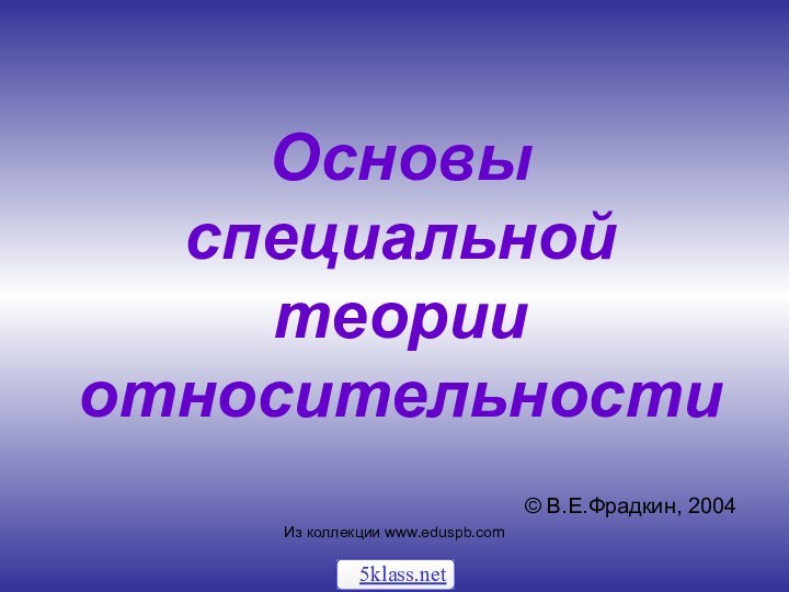 Основы специальной теории относительности© В.Е.Фрадкин, 2004Из коллекции www.eduspb.com