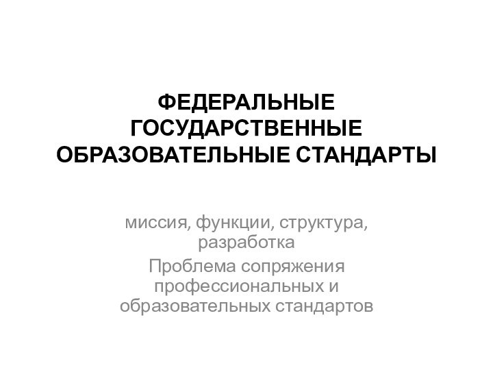 ФЕДЕРАЛЬНЫЕ ГОСУДАРСТВЕННЫЕ ОБРАЗОВАТЕЛЬНЫЕ СТАНДАРТЫ миссия, функции, структура, разработкаПроблема сопряжения профессиональных и образовательных стандартов