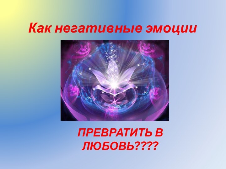 Как негативные эмоциипревратить в любовь????