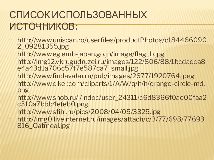 Список использованных источников:http://www.uniscan.ro/userfiles/productPhotos/c1844660902_09281355.jpg http://www.eg.emb-japan.go.jp/image/flag_b.jpg http://img12.vkrugudruzei.ru/images/122/806/88/1bcdadca8e4a43d1a706c57f7e587ca7_small.jpg http://www.findavatar.ru/pub/images/2677/1920764.jpeg http://www.clker.com/cliparts/1/A/W/q/h/h/orange-circle-md.png http://www.snob.ru/i/indoc/user_24311/c6d8366f0ae00faa2c310a7bbb4efeb0.png  http://www.stihi.ru/pics/2008/04/05/3325.jpg http://img0.liveinternet.ru/images/attach/c/3/77/693/77693816_Oatmeal.jpg