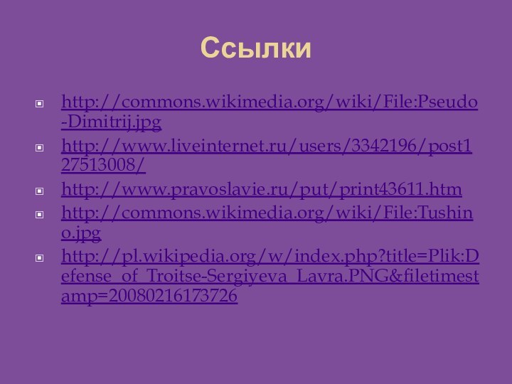 Ссылкиhttp://commons.wikimedia.org/wiki/File:Pseudo-Dimitrij.jpghttp://www.liveinternet.ru/users/3342196/post127513008/http://www.pravoslavie.ru/put/print43611.htmhttp://commons.wikimedia.org/wiki/File:Tushino.jpghttp://pl.wikipedia.org/w/index.php?title=Plik:Defense_of_Troitse-Sergiyeva_Lavra.PNG&filetimestamp=20080216173726