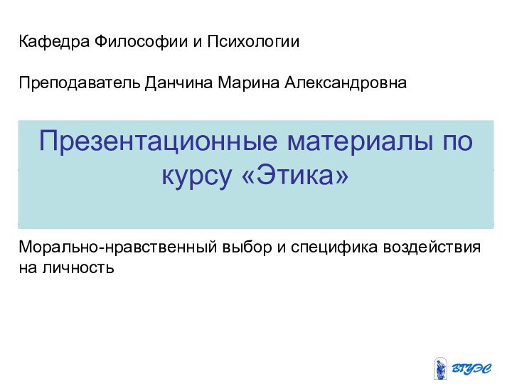 Презентационные материалы по курсу «Этика»Кафедра Философии и ПсихологииПреподаватель Данчина Марина АлександровнаМорально-нравственный выбор