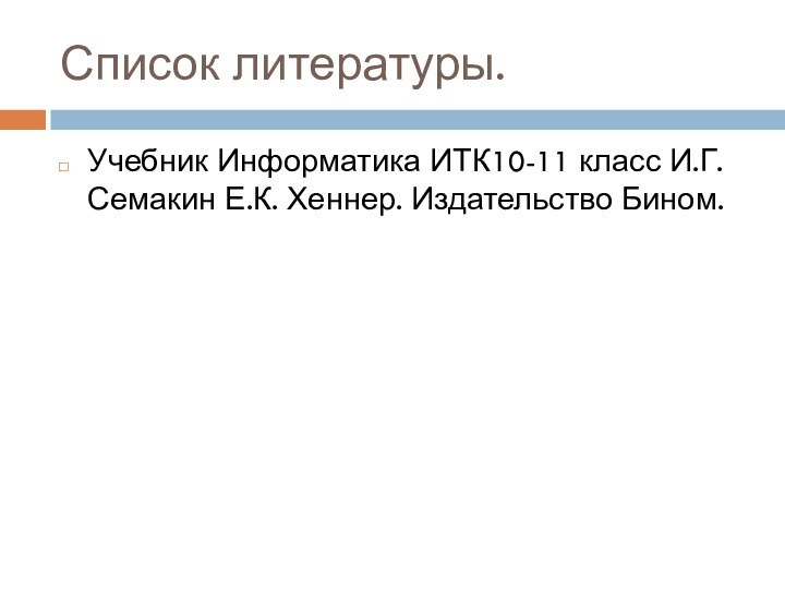 Список литературы.Учебник Информатика ИТК10-11 класс И.Г.Семакин Е.К. Хеннер. Издательство Бином.